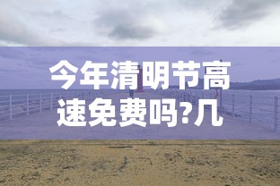 今年清明节高速免费吗?几号开始 · 今年清明节高速路什么时候免费