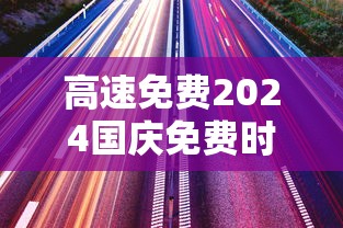 高速免费2024国庆免费时间表/高速免费2024国庆免费时间表及路线 高速免费2024国庆免费时间表/高速免费2024国庆免费时间表及路线