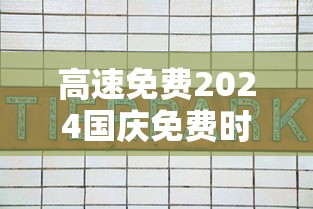 高速免费2024国庆免费时间表/高速免费2024国庆免费时间表及路线