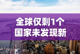 全球仅剩1个国家未发现新冠/全球仅剩2个国家未发现新冠
