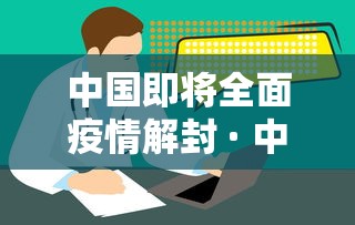 中国即将全面疫情解封 · 中国什么时候解除疫情防控