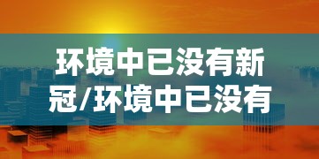 环境中已没有新冠/环境中已没有新冠病毒 环境中已没有新冠/环境中已没有新冠病毒