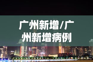 广州新增/广州新增病例 广州新增/广州新增病例