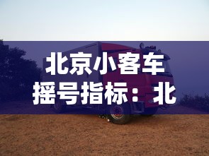 北京小客车摇号指标：北京小客车摇号指标申请