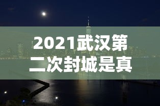 2021武汉第二次封城是真的吗：武汉再一次封城
