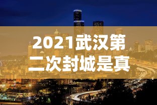 2021武汉第二次封城是真的吗:武汉再一次封城
