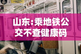 山东:乘地铁公交不查健康码、核酸 · 山东乘地铁公交不查健康码,核酸检测