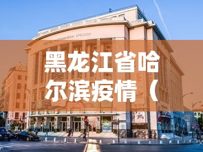 黑龙江省哈尔滨疫情（黑龙江省哈尔滨疫情最新消息今天）