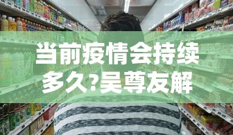 当前疫情会持续多久?吴尊友解答：目前疫情会持续多久