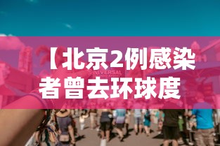 【北京2例感染者曾去环球度假区 → 北京 环球影城 疫情】 【北京2例感染者曾去环球度假区 → 北京 环球影城 疫情】