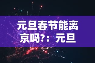 元旦春节能离京吗?:元旦春节能离京吗?最新进出京要求都在这