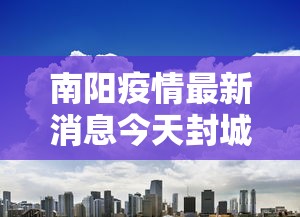 南阳疫情最新消息今天封城了/南阳疫情最新消息今天多少病例了