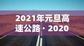 2021年元旦高速公路 · 2020元旦高速公路