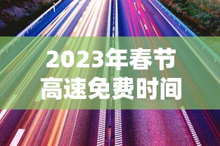2023年春节高速免费时间表(2022年春节高速路免费的时间) 2023年春节高速免费时间表(2022年春节高速路免费的时间)