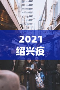 2021绍兴疫情封城最新消息:2021绍兴疫情封城最新消息今天