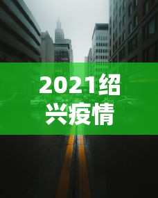 2021绍兴疫情封城最新消息：2021绍兴疫情封城最新消息今天