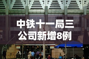 中铁十一局三公司新增8例 · 中铁十一局三公司中标新消息
