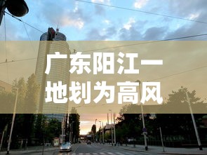 广东阳江一地划为高风险区:广东阳江属于疫情高风险地区吗