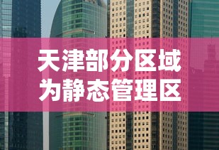 天津部分区域为静态管理区