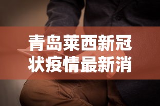 青岛莱西新冠状疫情最新消息/青岛莱西新冠状疫情最新消息今天