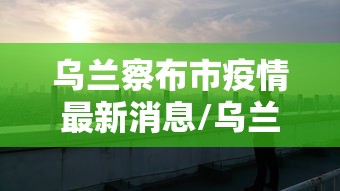 乌兰察布市疫情最新消息/乌兰察布市 疫情 乌兰察布市疫情最新消息/乌兰察布市 疫情