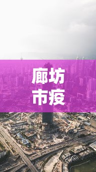 廊坊市疫情最新消息今天：廊坊市疫情最新消息今天封城了