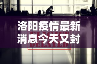 洛阳疫情最新消息今天又封了/洛阳疫情最新消息今天又封了吗