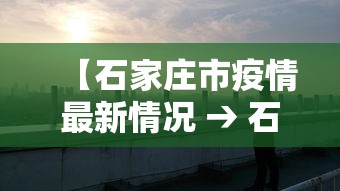 【石家庄市疫情最新情况 → 石家庄市疫情最新消息2020分布】 【石家庄市疫情最新情况 → 石家庄市疫情最新消息2020分布】