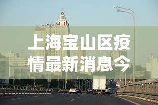 上海宝山区疫情最新消息今天:上海宝山区新型肺炎疫情 上海宝山区疫情最新消息今天:上海宝山区新型肺炎疫情
