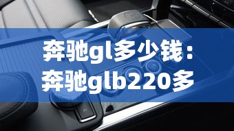 奔驰gl多少钱：奔驰glb220多少钱一辆