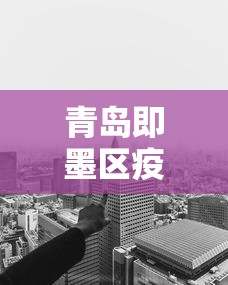 青岛即墨区疫情得到有效控制:青岛即墨区疫情得到有效控制了吗
