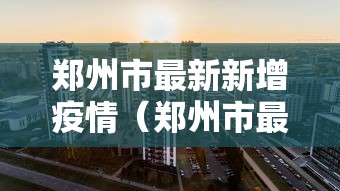 郑州市最新新增疫情(郑州市最新疫情动态)
