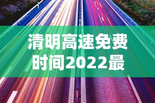 清明高速免费时间2022最新通知/清明高速免费时间是几号