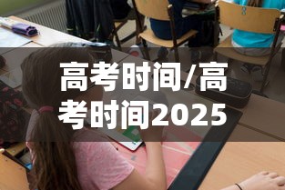 高考时间/高考时间2025年具体时间