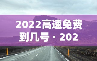 2022高速免费到几号 · 2022高速免费时间