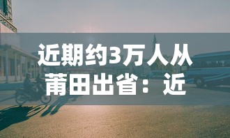近期约3万人从莆田出省：近三万人从莆田出省