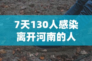 7天130人感染离开河南的人去哪了：7天130人感染离开河南的人去哪了呢