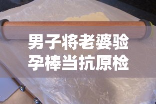 男子将老婆验孕棒当抗原检测发群里(男子用验孕棒测出怀孕) 男子将老婆验孕棒当抗原检测发群里(男子用验孕棒测出怀孕)