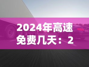 2024年高速免费几天:2031年高速免费 2024年高速免费几天:2031年高速免费