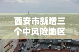 西安市新增三个中风险地区 · 西安市新增三个中风险地区名单