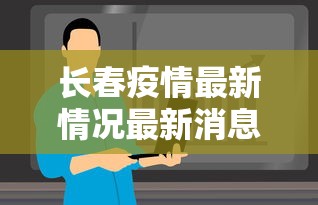 长春疫情最新情况最新消息今天 · 长春疫情最新情况最新消息今天封城了