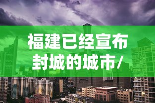 福建已经宣布封城的城市/福建封了几个城市 福建已经宣布封城的城市/福建封了几个城市