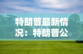 特朗普最新情况：特朗普公布最新消息
