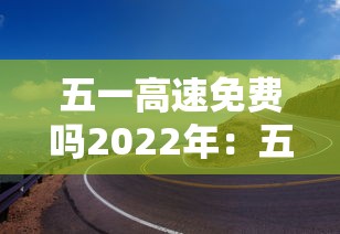 五一高速免费吗2022年:五一高速免费吗2022年11月 五一高速免费吗2022年:五一高速免费吗2022年11月