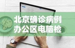 北京确诊病例办公区电脑检测阳性（北京确诊病例办公区域电脑检测阳性）