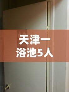 天津一浴池5人阳性：天津浴池什么时候关门