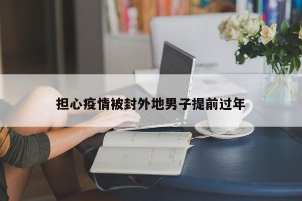 担心疫情被封外地男子提前过年