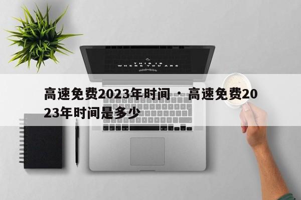 高速免费2023年时间 · 高速免费2023年时间是多少