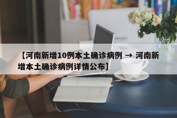 【河南新增10例本土确诊病例 → 河南新增本土确诊病例详情公布】