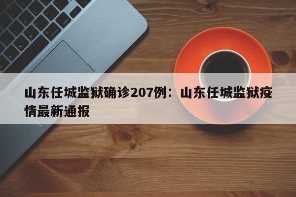 山东任城监狱确诊207例:山东任城监狱疫情最新通报